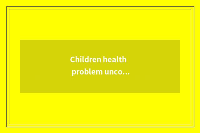 Children health problem uncovers secret greatly