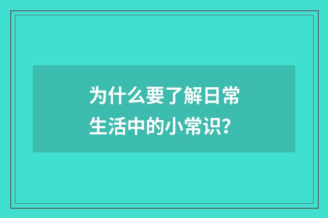 为什么要了解日常生活中的小常识？