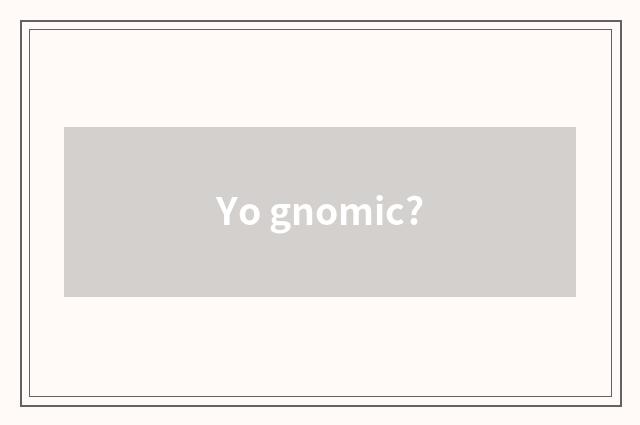 Yo gnomic?