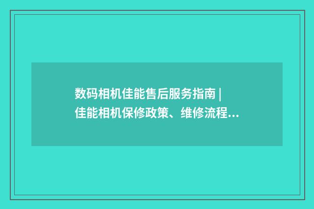 数码相机佳能售后服务指南 | 佳能相机保修政策、维修流程解析英文双语对照