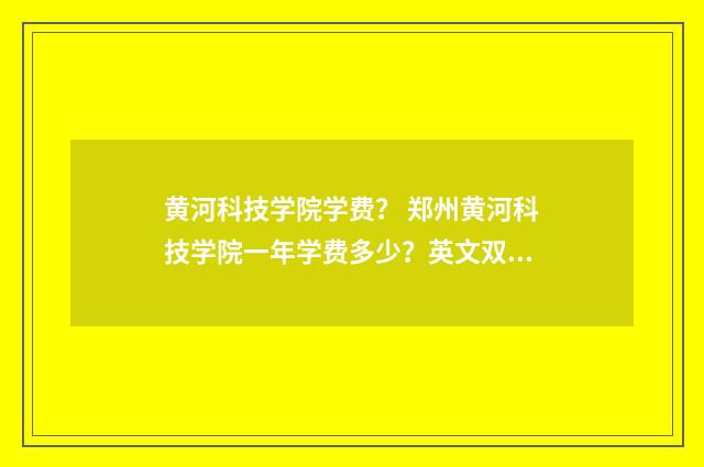 黄河科技学院学费？ 郑州黄河科技学院一年学费多少？英文双语对照