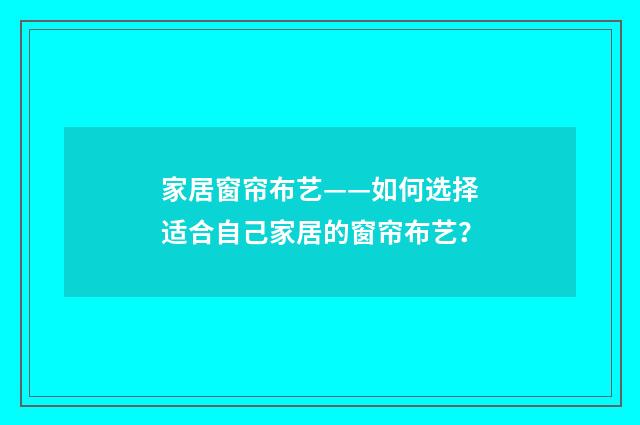 家居窗帘布艺——如何选择适合自己家居的窗帘布艺？