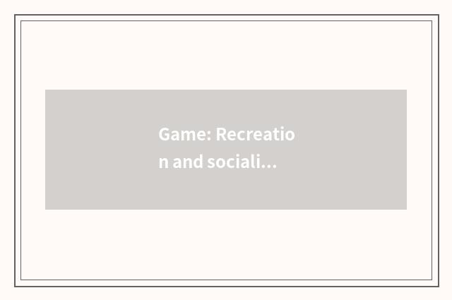 Game: Recreation and socialization