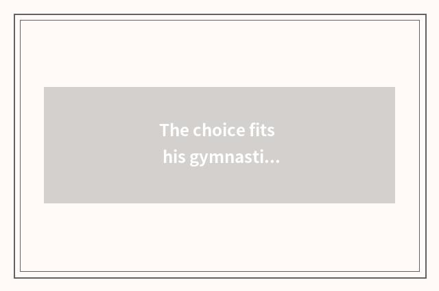 The choice fits his gymnastical pattern