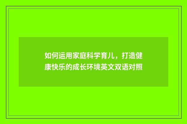 如何运用家庭科学育儿,打造健康快乐的成长环境英文双语对照