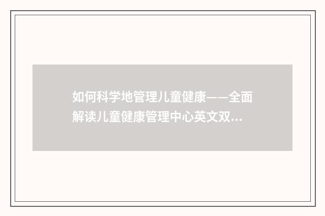如何科学地管理儿童健康——全面解读儿童健康管理中心英文双语对照