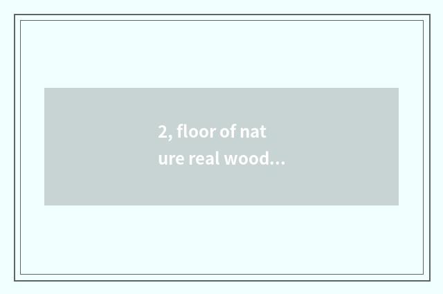 2, floor of nature real wood and floor of Xu Jiashi wood which good?