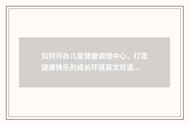 如何开办儿童健康调理中心,打造健康快乐的成长环境英文双语对照