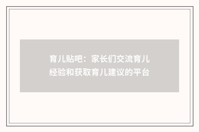 育儿贴吧:家长们交流育儿经验和获取育儿建议的平台