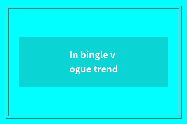In bingle vogue trend