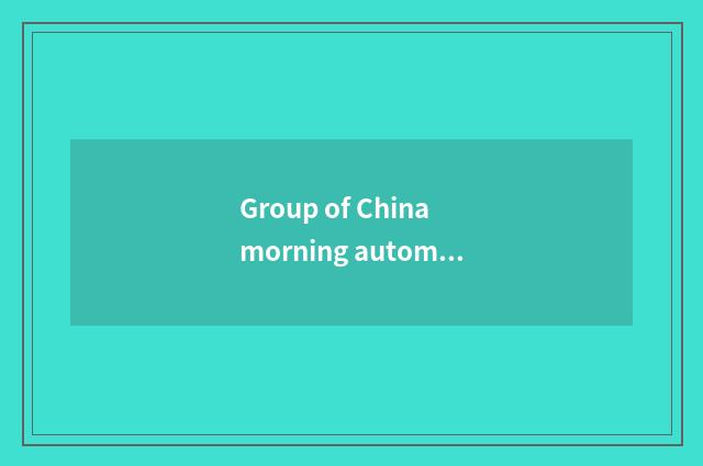 Group of China morning automobile accuses a limited company brief introduction
