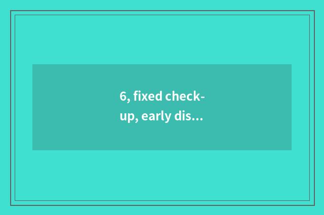 6, fixed check-up, early discovery early intervention