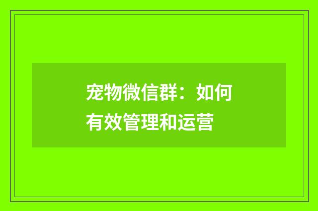 宠物微信群:如何有效管理和运营