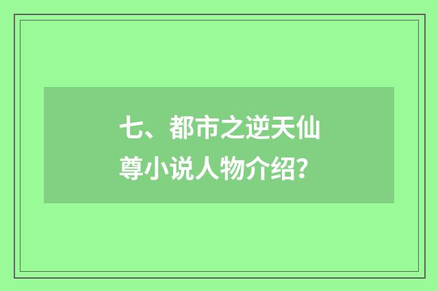 七、都市之逆天仙尊小说人物介绍？