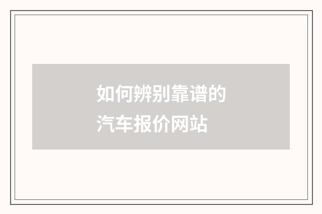 如何辨别靠谱的汽车报价网站