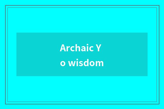 Archaic Yo wisdom
