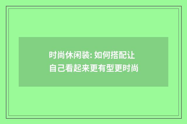 时尚休闲装: 如何搭配让自己看起来更有型更时尚