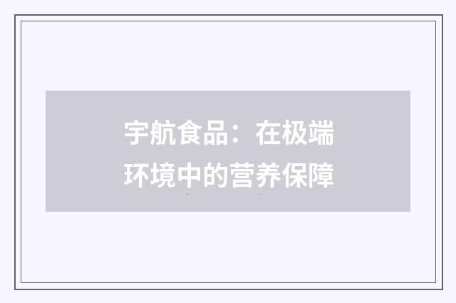 宇航食品:在极端环境中的营养保障