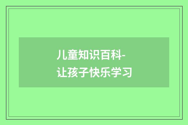 儿童知识百科- 让孩子快乐学习