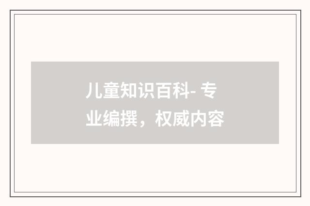 儿童知识百科- 专业编撰，权威内容