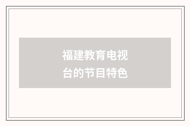 福建教育电视台的节目特色