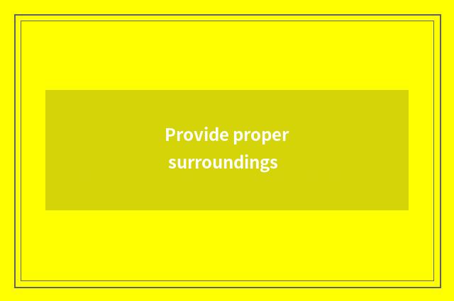 Provide proper surroundings