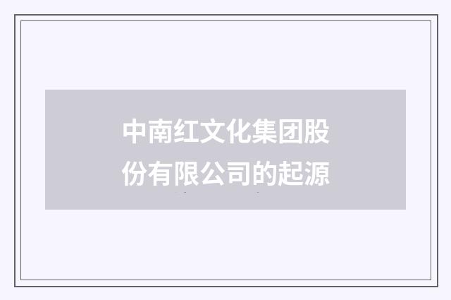 中南红文化集团股份有限公司的起源