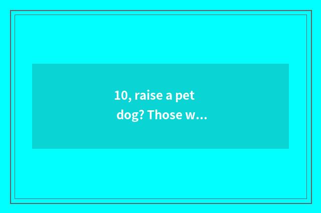 10, raise a pet dog? Those who what raise is good is everybody recommended?