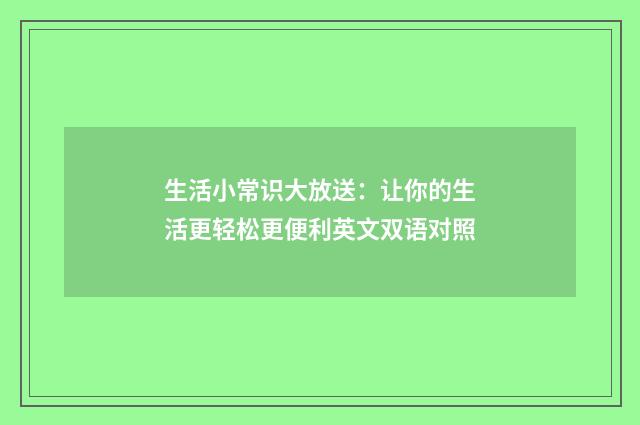 生活小常识大放送：让你的生活更轻松更便利英文双语对照