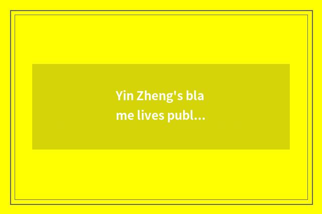 Yin Zheng's blame lives publicly