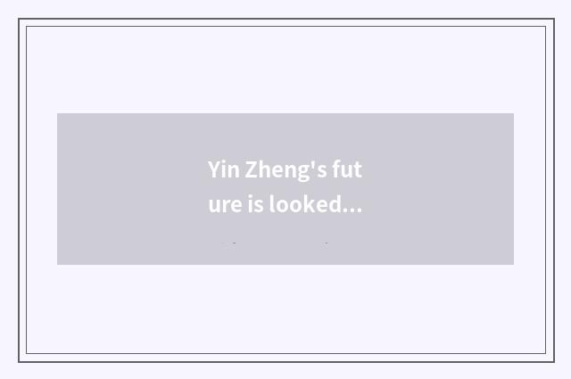 Yin Zheng's future is looked into