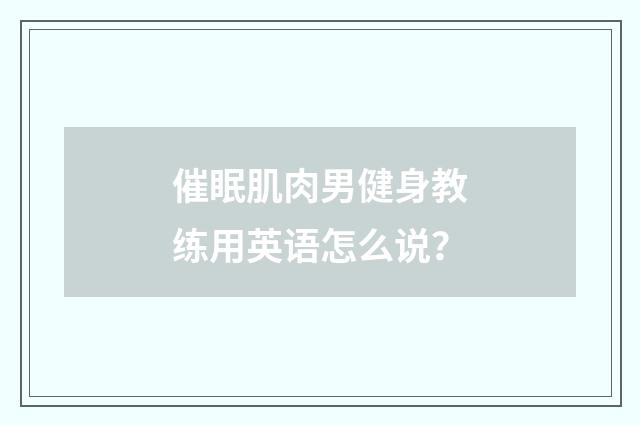 催眠肌肉男健身教练用英语怎么说？