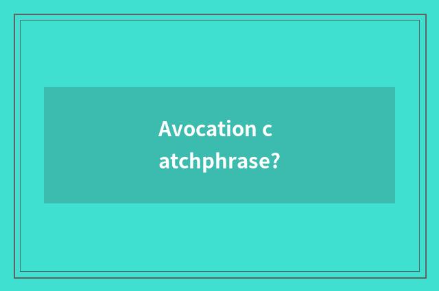 Avocation catchphrase?