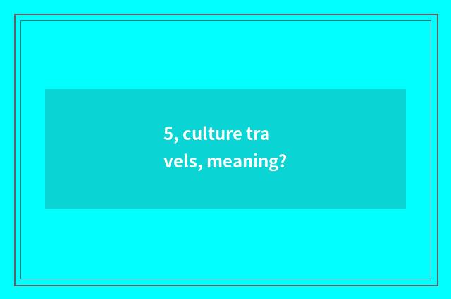 5, culture travels, meaning?