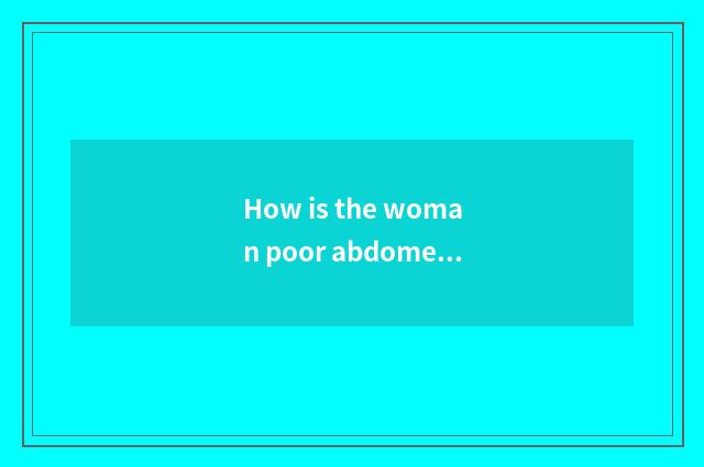 How is the woman poor abdomen?