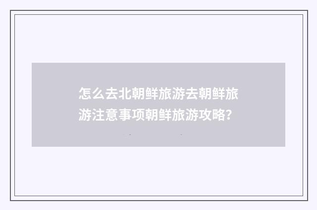 怎么去北朝鲜旅游去朝鲜旅游注意事项朝鲜旅游攻略？