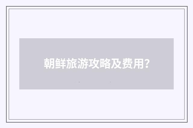 朝鲜旅游攻略及费用?