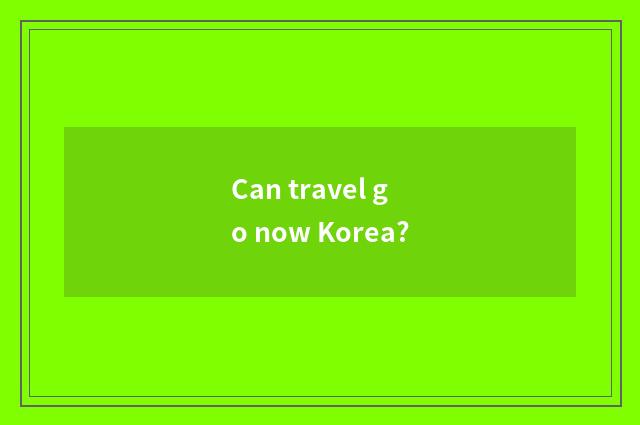 Can travel go now Korea?