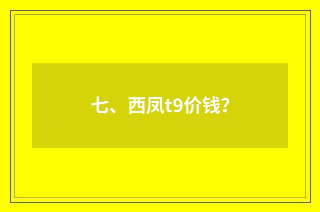 七、西凤t9价钱？