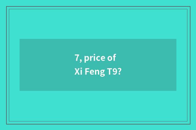 7, price of Xi Feng T9?