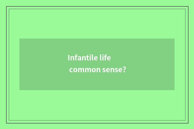 Infantile life common sense?
