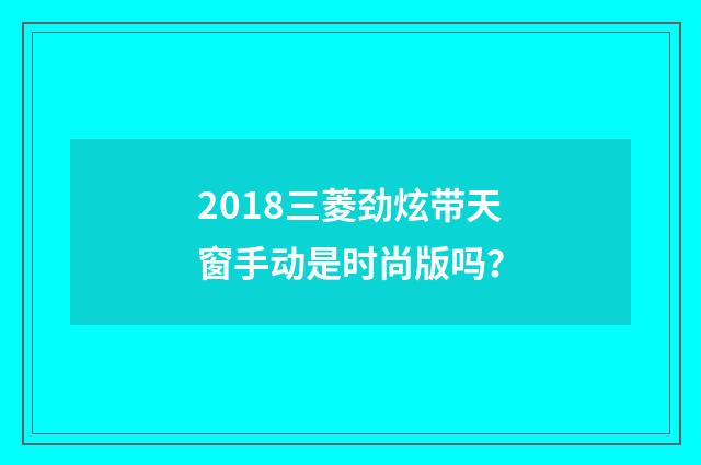 2018三菱劲炫带天窗手动是时尚版吗?