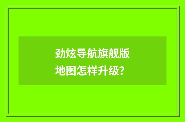 劲炫导航旗舰版地图怎样升级？