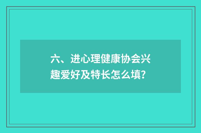 六、进心理健康协会兴趣爱好及特长怎么填?