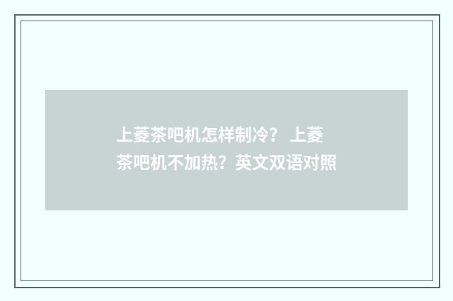 上菱茶吧机怎样制冷？ 上菱茶吧机不加热？英文双语对照