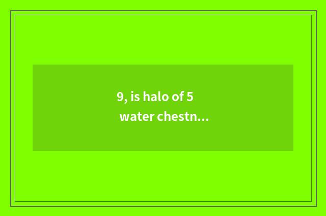 9, is halo of 5 water chestnut the benzine that add?