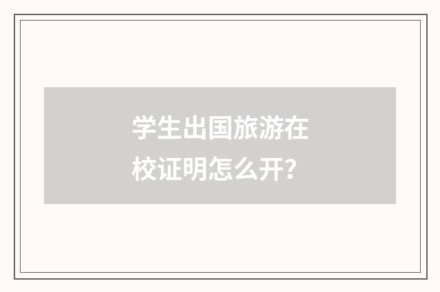 学生出国旅游在校证明怎么开?