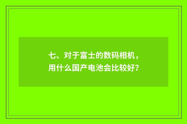 七、对于富士的数码相机,用什么国产电池会比较好?