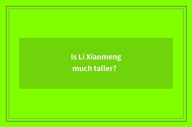 Is Li Xiaomeng much taller?