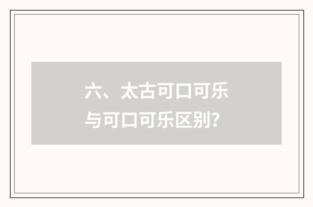 六、太古可口可乐与可口可乐区别？